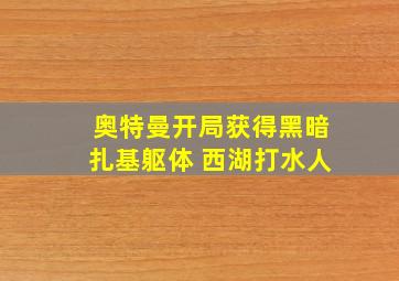 奥特曼开局获得黑暗扎基躯体 西湖打水人